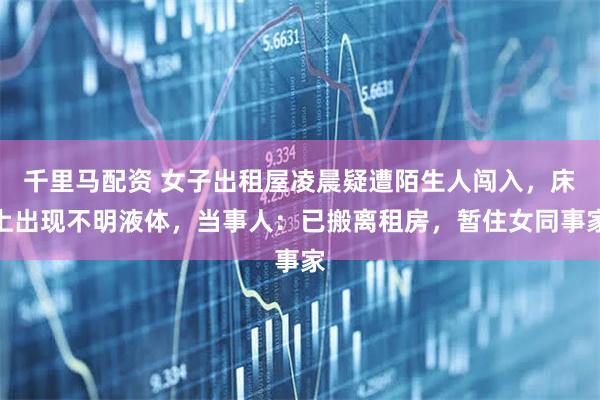 千里马配资 女子出租屋凌晨疑遭陌生人闯入，床上出现不明液体，当事人：已搬离租房，暂住女同事家