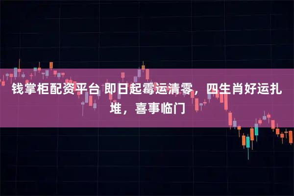 钱掌柜配资平台 即日起霉运清零，四生肖好运扎堆，喜事临门
