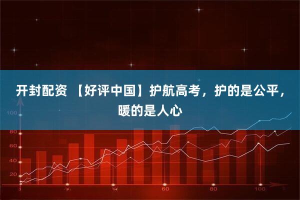 开封配资 【好评中国】护航高考,护的是公平,暖的是人心