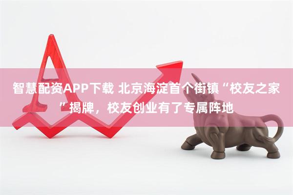 智慧配资APP下载 北京海淀首个街镇“校友之家”揭牌,校友创业有了专属阵地