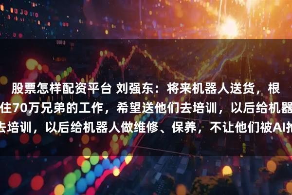 股票怎样配资平台 刘强东：将来机器人送货，根本不需要快递员；要保住70万兄弟的工作，希望送他们去培训，以后给机器人做维修、保养，不让他们被AI抢走饭碗