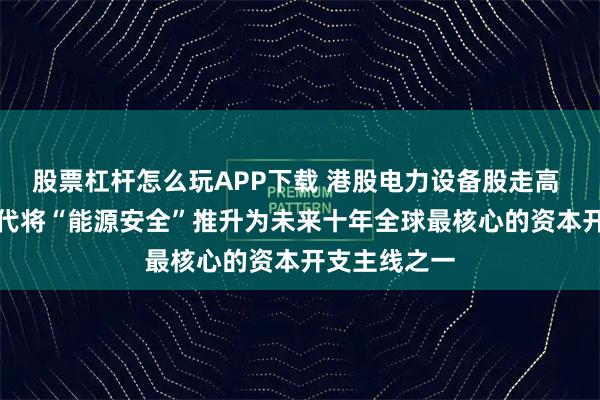 股票杠杆怎么玩APP下载 港股电力设备股走高 大摩：AI时代将“能源安全”推升为未来十年全球最核心的资本开支主线之一
