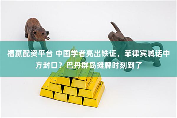 福赢配资平台 中国学者亮出铁证,菲律宾喊话中方封口?巴丹群岛摊牌时刻到了
