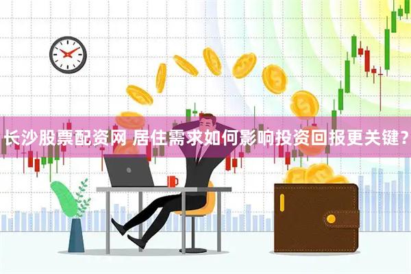 长沙股票配资网 居住需求如何影响投资回报更关键？
