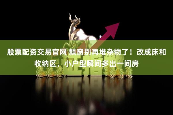 股票配资交易官网 飘窗别再堆杂物了！改成床和收纳区，小户型瞬间多出一间房