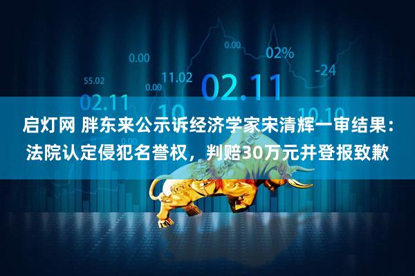 启灯网 胖东来公示诉经济学家宋清辉一审结果：法院认定侵犯名誉权，判赔30万元并登报致歉