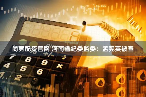 尚竞配资官网 河南省纪委监委：孟宪英被查
