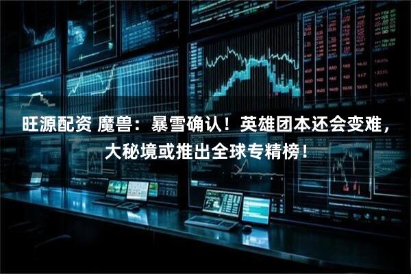 旺源配资 魔兽:暴雪确认!英雄团本还会变难,大秘境或推出全球专精榜!