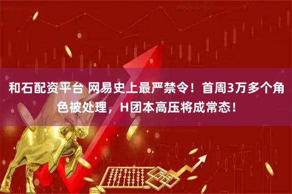 和石配资平台 网易史上最严禁令！首周3万多个角色被处理，H团本高压将成常态！