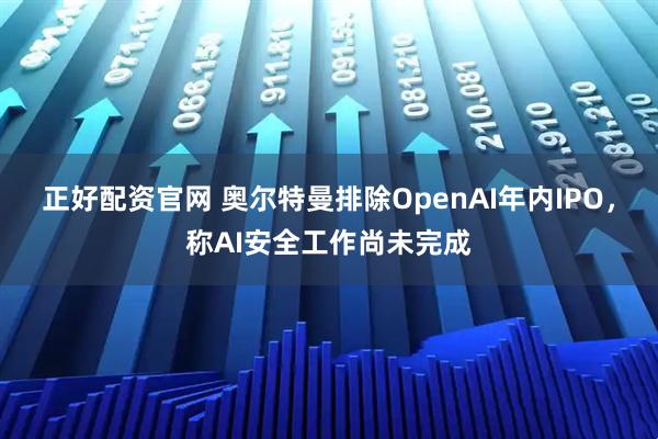 正好配资官网 奥尔特曼排除OpenAI年内IPO，称AI安全工作尚未完成